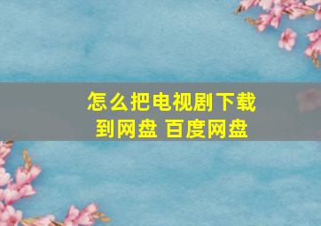 怎么把电视剧下载到网盘 百度网盘